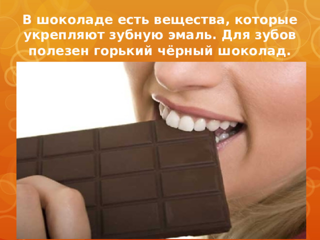В шоколаде есть вещества, которые укрепляют зубную эмаль. Для зубов полезен горький чёрный шоколад .  