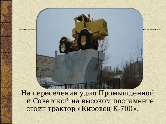 На пересечении улиц Промышленной и Советской на высоком постаменте стоит трактор «Кировец К-700». 