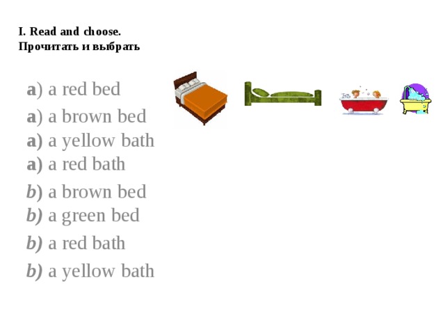 I. Read and choose. Прочитать и выбрать   a ) a red bed a ) a brown bed a) a yellow bath a) a red bath b ) a brown bed b) a green bed b)  a red bath b) a yellow bath  