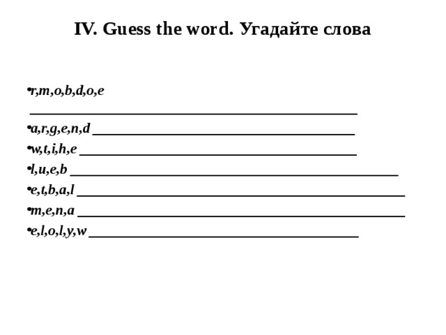 IV. Guess the word. Угадайте слова   r,m,o,b,d,o,e _____________________________________________ a,r,g,e,n,d ____________________________________ w,t,i,h,e ______________________________________ l,u,e,b _____________________________________________ e,t,b,a,l _____________________________________________ m,e,n,a _____________________________________________ e,l,o,l,y,w _____________________________________    