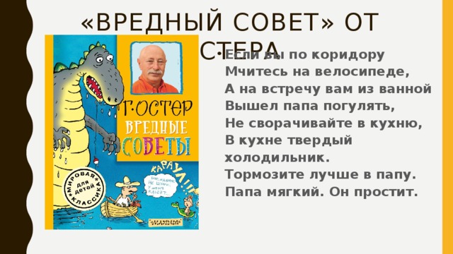 «Вредный совет» от Остера Если вы по коридору  Мчитесь на велосипеде,  А на встречу вам из ванной  Вышел папа погулять,  Не сворачивайте в кухню,  В кухне твердый холодильник.  Тормозите лучше в папу.  Папа мягкий. Он простит. 