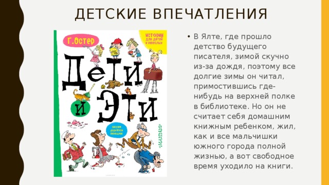 ДЕТСкие впечатления В Ялте, где прошло детство будущего писателя, зимой скучно из-за дождя, поэтому все долгие зимы он читал, примостившись где-нибудь на верхней полке в библиотеке. Но он не считает себя домашним книжным ребенком, жил, как и все мальчишки южного города полной жизнью, а вот свободное время уходило на книги. 