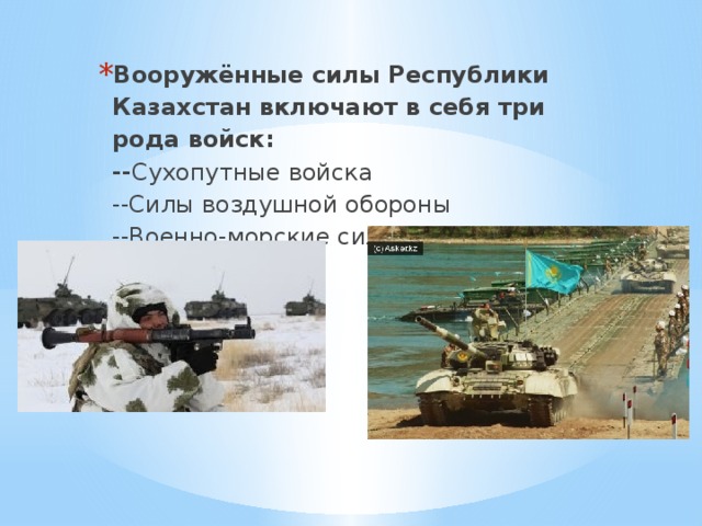 Вооружённые силы Республики Казахстан включают в себя три рода войск:  -- Сухопутные войска  --Силы воздушной обороны  --Военно-морские силы. 