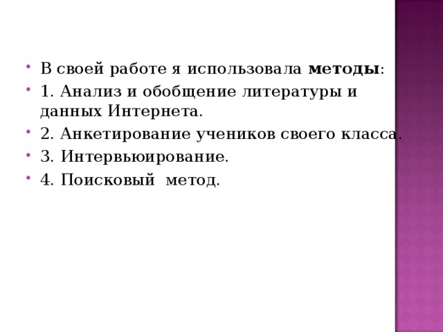 В своей работе я использовала методы : 1. Анализ и обобщение литературы и данных Интернета. 2. Анкетирование учеников своего класса. 3. Интервьюирование. 4. Поисковый метод.  