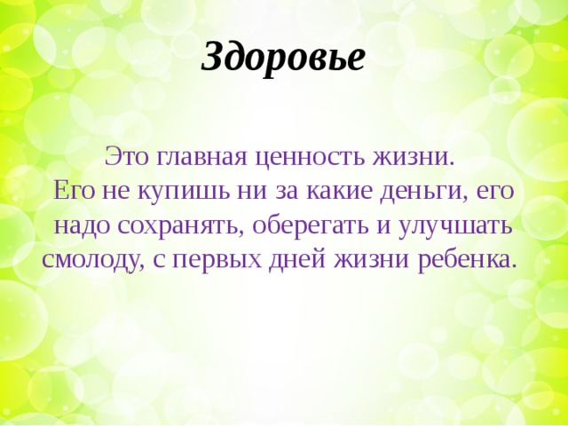 Здоровье Это главная ценность жизни. Его не купишь ни за какие деньги, его надо сохранять, оберегать и улучшать смолоду, с первых дней жизни ребенка.