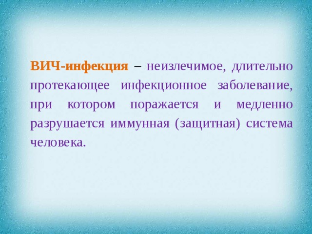 ВИЧ-инфекция – неизлечимое, длительно протекающее инфекционное заболевание, при котором поражается и медленно разрушается иммунная (защитная) система человека.