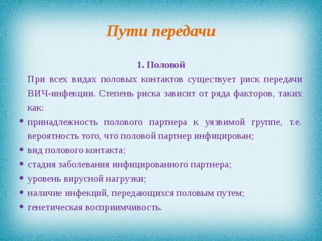 Пути передачи 1. Половой При всех видах половых контактов существует риск передачи ВИЧ-инфекции. Степень риска зависит от ряда факторов, таких как: