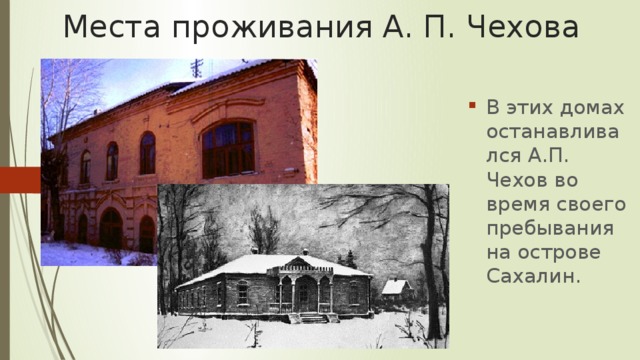Места проживания А. П. Чехова В этих домах останавливался А.П. Чехов во время своего пребывания на острове Сахалин. 