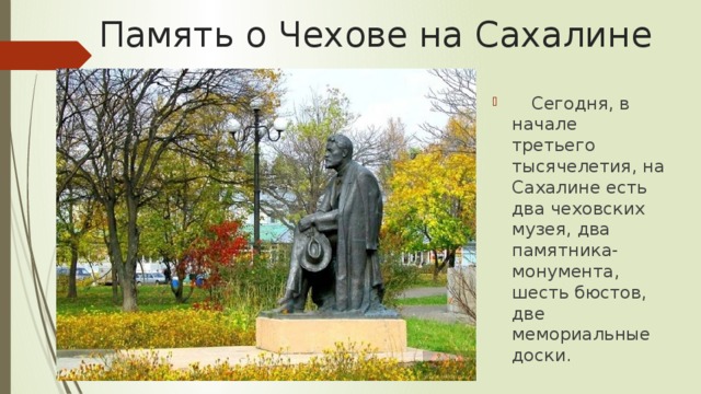 Память о Чехове на Сахалине       Сегодня, в начале третьего тысячелетия, на Сахалине есть два чеховских музея, два памятника-монумента, шесть бюстов, две мемориальные доски. 