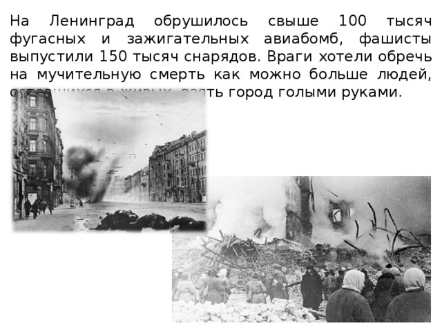 На Ленинград обрушилось свыше 100 тысяч фугасных и зажигательных авиабомб, фашисты выпустили 150 тысяч снарядов. Враги хотели обречь на мучительную смерть как можно больше людей, оставшихся в живых, взять город голыми руками. 