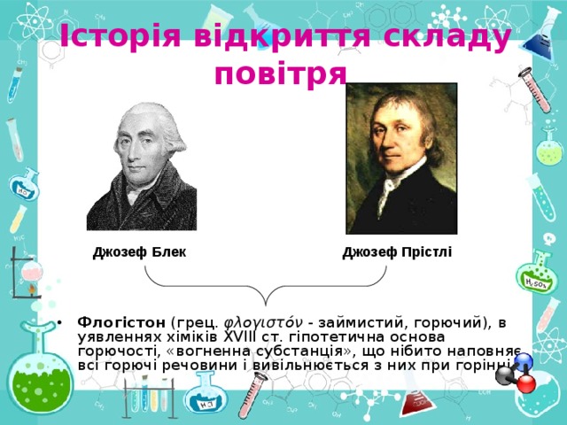 Історія відкриття складу повітря  Джозеф Блек Джозеф Прістлі Флогістон  (грец.  φλογιστόν  - займистий, горючий), в уявленнях хіміків XVIII ст. гіпотетична основа горючості, «вогненна субстанція», що нібито наповняє всі горючі речовини і вивільнюється з них при горінні 