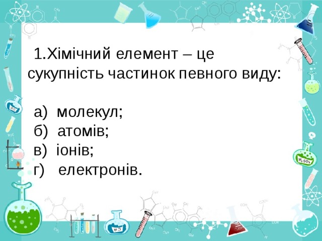 Хімічний елемент – це сукупність частинок певного виду: а) молекул; б) атомів; в) іонів; г) електронів. 