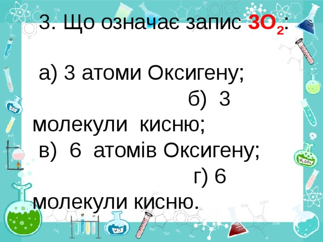 3. Що означає запис 3О 2 : а) 3 атоми Оксигену; б) 3 молекули кисню; в) 6 атомів Оксигену; г) 6 молекули кисню. 