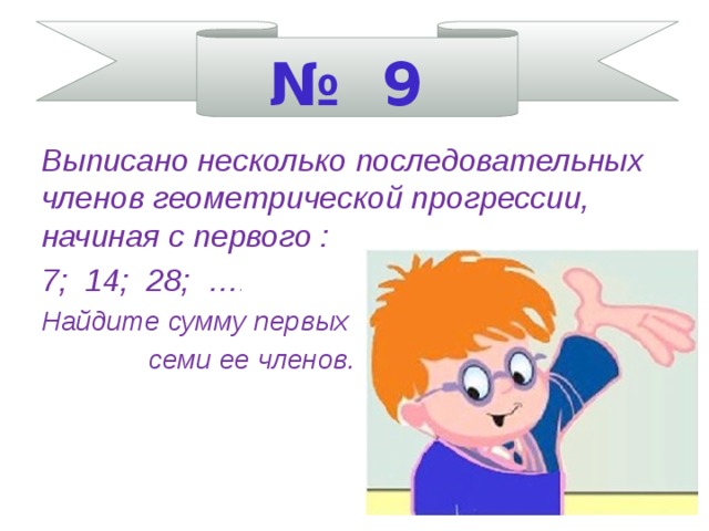 № 9 Выписано несколько последовательных членов геометрической прогрессии, начиная с первого : 7; 14; 28; … . Найдите сумму первых  семи ее членов.    