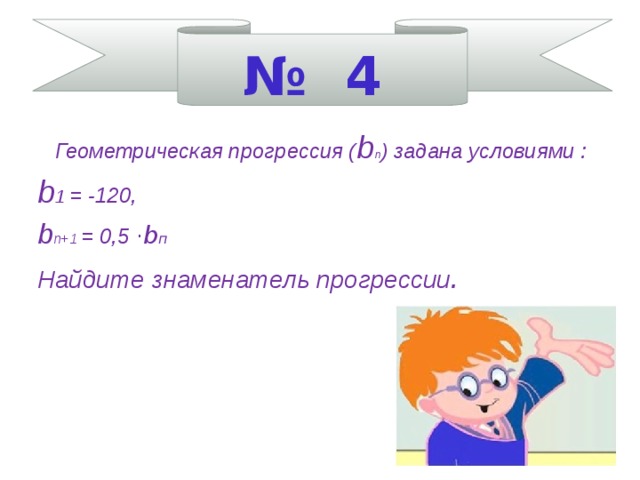 № 4  Геометрическая прогрессия ( b п ) задана условиями : b 1 = -120, b п+1 = 0,5 · b п Найдите знаменатель прогрессии .    