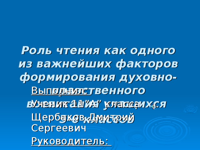 Роль чтения как одного из важнейших факторов формирования духовно-нравственного воспитания учащихся  5-6 классов  Выполнил: Ученик 11 ” А ” класса Щербаков Дмитрий Сергеевич Руководитель: Амельченко Виолетта Сергеевна  