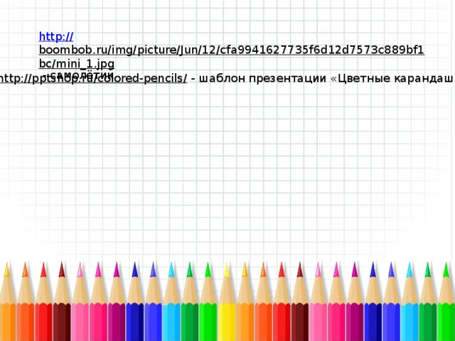 http:// boombob.ru/img/picture/Jun/12/cfa9941627735f6d12d7573c889bf1bc/mini_1.jpg  - самолётик http://pptshop.ru/colored-pencils/  - шаблон презентации «Цветные карандаши» 