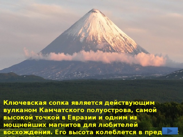 Ключевская сопка является действующим вулканом Камчатского полуострова, самой высокой точкой в Евразии и одним из мощнейших магнитов для любителей восхождения. Его высота колеблется в пределах 4750 – 4850 м над уровнем моря, а возраст достиг отметки в 7000 лет. 