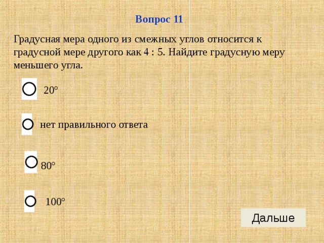 Вопрос 11 Градусная мера одного из смежных углов относится к градусной мере другого как 4 : 5. Найдите градусную меру меньшего угла. 20º нет правильного ответа 80º 100º