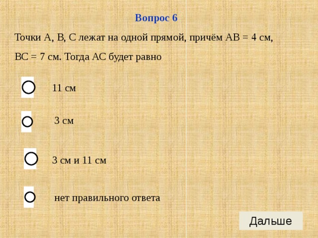 Вопрос 6 Точки А, В, С лежат на одной прямой, причём АВ = 4 см, ВС = 7 см. Тогда АС будет равно 11 см 3 см 3 см и 11 см нет правильного ответа