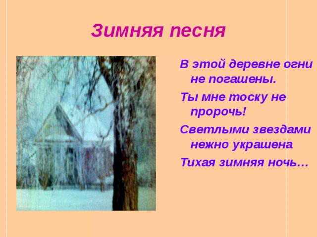 Зимняя песня В этой деревне огни не погашены. Ты мне тоску не пророчь! Светлыми звездами нежно украшена Тихая зимняя ночь…