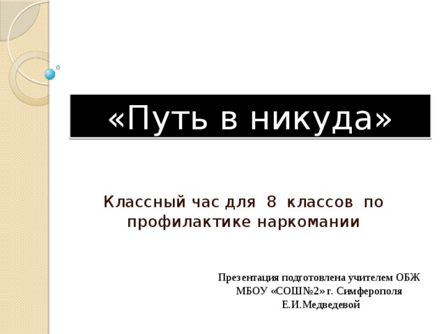 «Путь в никуда» Классный час для 8 классов по профилактике наркомании Презентация подготовлена учителем ОБЖ МБОУ «СОШ№2» г. Симферополя Е.И.Медведевой 