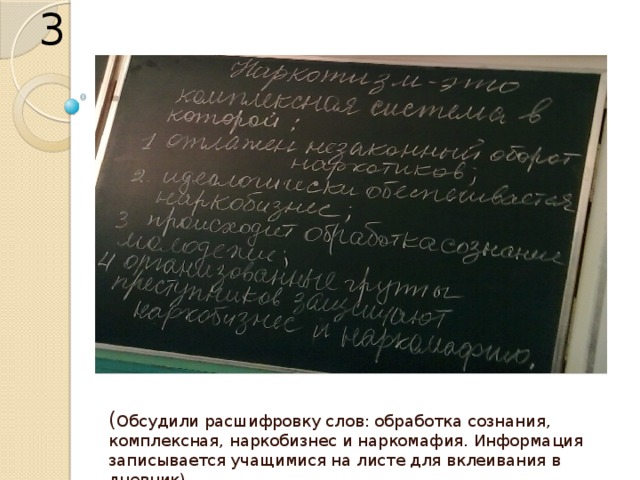 3 ( Обсудили расшифровку слов: обработка сознания, комплексная, наркобизнес и наркомафия. Информация записывается учащимися на листе для вклеивания в дневник) 