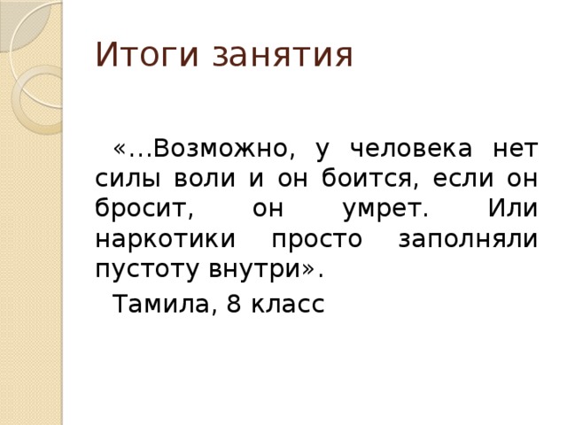 Итоги занятия «…Возможно, у человека нет силы воли и он боится, если он бросит, он умрет. Или наркотики просто заполняли пустоту внутри». Тамила, 8 класс 