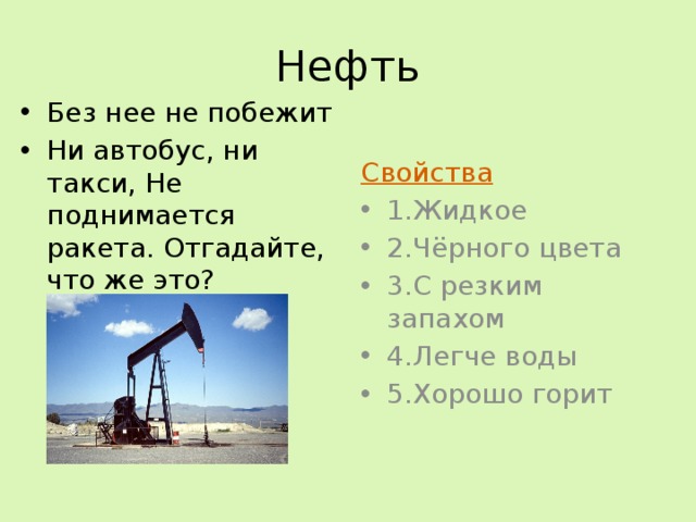 Нефть Без нее не побежит Ни автобус, ни такси, Не поднимается ракета. Отгадайте, что же это? Свойства 1.Жидкое 2.Чёрного цвета 3.С резким запахом 4.Легче воды 5.Хорошо горит 