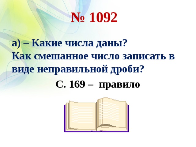 № 1092   а) – Какие числа даны? Как смешанное число записать в виде неправильной дроби? С. 169 – правило    