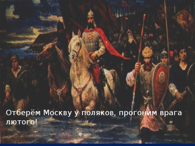 Отберём Москву у поляков, прогоним врага лютого! 