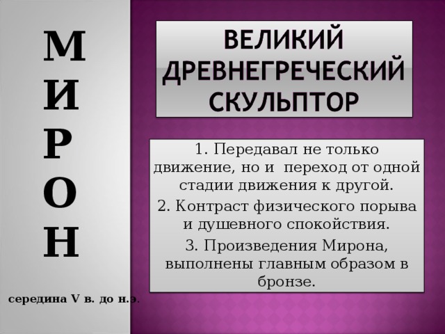 М И Р О Н  1. Передавал не только движение, но и переход от одной стадии движения к другой. 2. Контраст физического порыва и душевного спокойствия. 3. Произведения Мирона, выполнены главным образом в бронзе. середина V в. до н.э . 