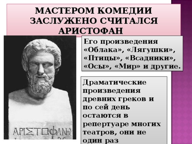 МАСТЕРОМ КОМЕДИИ ЗАСЛУЖЕНО СЧИТАЛСЯ АРИСТОФАН Его произведения «Облака», «Лягушки», «Птицы», «Всадники», «Осы», «Мир» и другие. Драматические произведения древних греков и по сей день остаются в репертуаре многих театров, они не один раз экранизировались. 