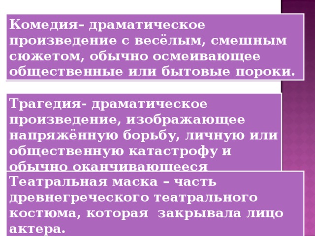 Комедия– драматическое произведение с весёлым, смешным сюжетом, обычно осмеивающее общественные или бытовые пороки. Трагедия- драматическое произведение, изображающее напряжённую борьбу, личную или общественную катастрофу и обычно оканчивающееся гибелью героя. Театральная маска – часть древнегреческого театрального костюма, которая закрывала лицо актера. 