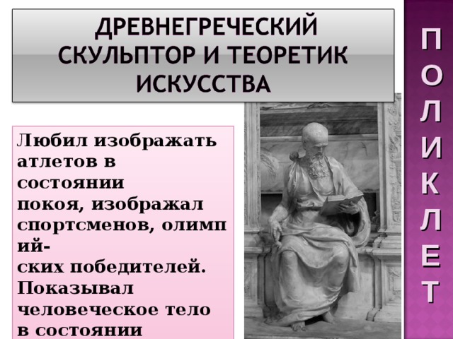 П О Л И К Л Е Т Любил изображать атлетов в состоянии покоя, изображал спортсменов, олимпий- ских победителей. Показывал человеческое тело в состоянии равновесия. 