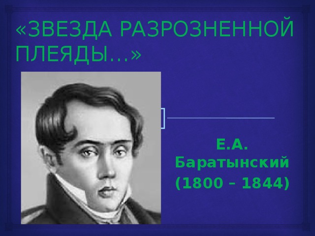 «ЗВЕЗДА РАЗРОЗНЕННОЙ ПЛЕЯДЫ…»   Е.А. Баратынский (1800 – 1844) 