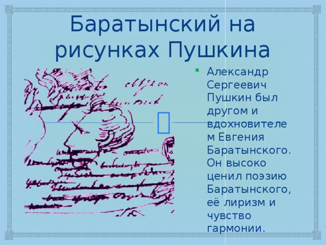 Баратынский на рисунках Пушкина Александр Сергеевич Пушкин был другом и вдохновителем Евгения Баратынского. Он высоко ценил поэзию Баратынского, её лиризм и чувство гармонии. 