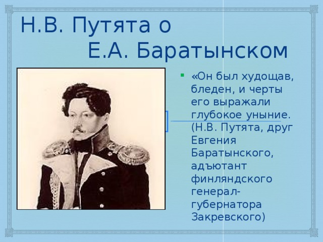 Н.В. Путята о Е.А. Баратынском «Он был худощав, бледен, и черты его выражали глубокое уныние. (Н.В. Путята, друг Евгения Баратынского, адъютант финляндского генерал-губернатора Закревского) 