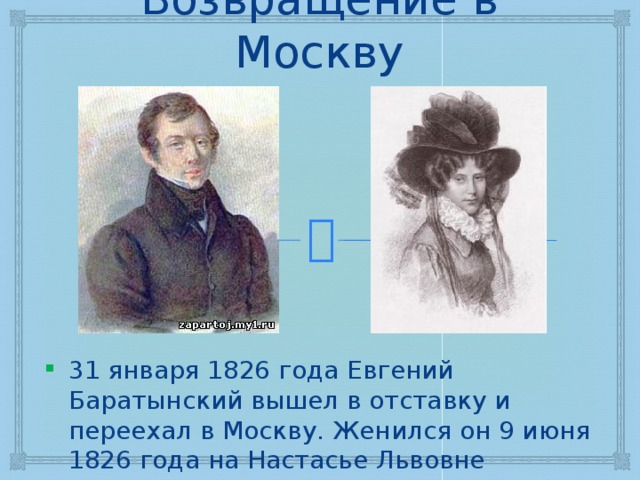 Возвращение в Москву 31 января 1826 года Евгений Баратынский вышел в отставку и переехал в Москву. Женился он 9 июня 1826 года на Настасье Львовне Энгельгард. 