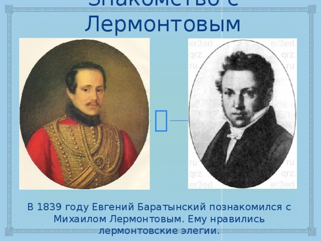 Знакомство с Лермонтовым В 1839 году Евгений Баратынский познакомился с Михаилом Лермонтовым. Ему нравились лермонтовские элегии. 
