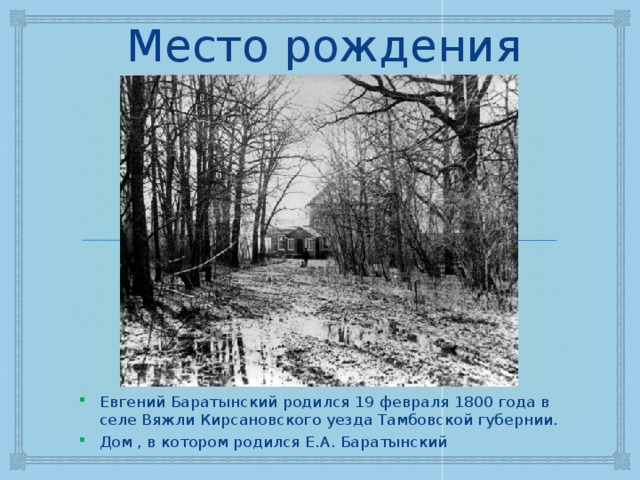 Место рождения Евгений Баратынский родился 19 февраля 1800 года в селе Вяжли Кирсановского уезда Тамбовской губернии. Дом , в котором родился Е.А. Баратынский 