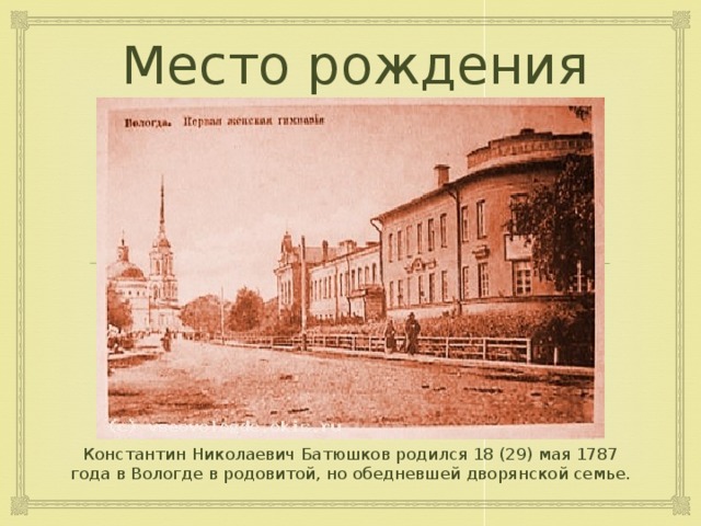 Место рождения Константин Николаевич Батюшков родился 18 (29) мая 1787 года в Вологде в родовитой, но обедневшей дворянской семье. 