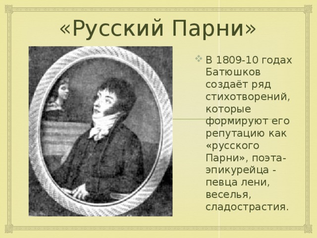 «Русский Парни» В 1809-10 годах Батюшков создаёт ряд стихотворений, которые формируют его репутацию как «русского Парни», поэта-эпикурейца - певца лени, веселья, сладострастия. 