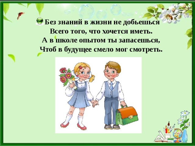  Без знаний в жизни не добьешься  Всего того, что хочется иметь.  А в школе опытом ты запасешься,  Чтоб в будущее смело мог смотреть. 