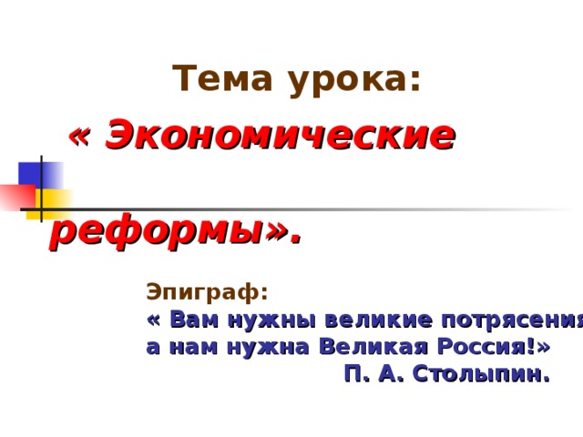  Тема урока:  « Экономические  реформы». Эпиграф: « Вам нужны великие потрясения, а нам нужна Великая Россия!»  П. А. Столыпин. 