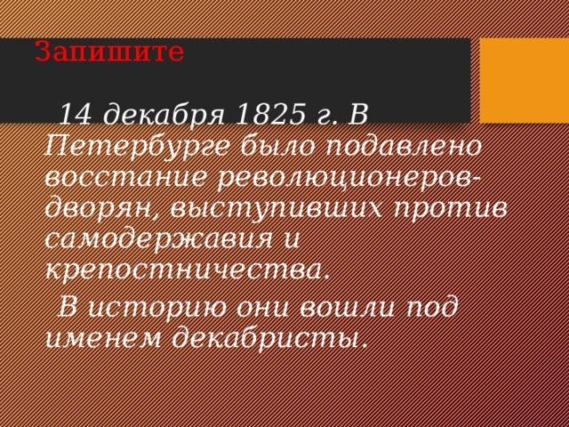 Запишите  14 декабря 1825 г. В Петербурге было подавлено восстание революционеров-дворян, выступивших против самодержавия и крепостничества.  В историю они вошли под именем декабристы. 