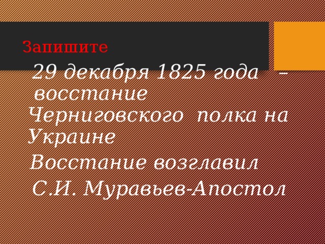 Запишите  29 декабря 1825 года – восстание Черниговского полка на Украине  Восстание возглавил  С.И. Муравьев-Апостол  