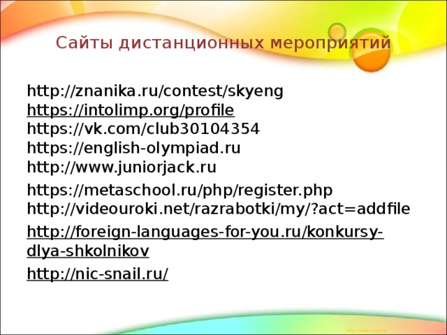 Сайты дистанционных мероприятий http://znanika.ru/contest/skyeng  https://intolimp.org/profile   https://vk.com/club30104354  https://english-olympiad.ru  http://www.juniorjack.ru https://metaschool.ru/php/register.php  http://videouroki.net/razrabotki/my/?act=addfile http://foreign-languages-for-you.ru/konkursy-dlya-shkolnikov http://nic-snail.ru/   