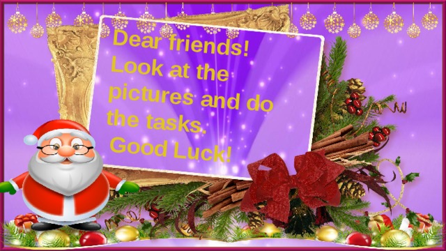 Dear friends! Look at the pictures and do the tasks.  Good Luck! 