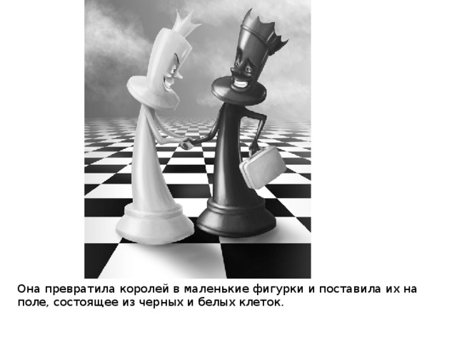 Она превратила королей в маленькие фигурки и поставила их на поле, состоящее из черных и белых клеток. 